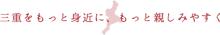 三重をもっと身近に、もっと親しみやすく