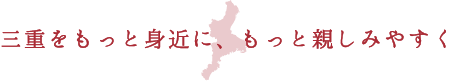 三重をもっと身近に、もっと親しみやすく